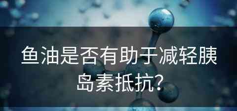 鱼油是否有助于减轻胰岛素抵抗？